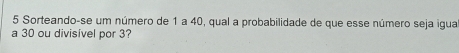 Sorteando-se um número de 1 a 40, qual a probabilidade de que esse número seja igua 
a 30 ou divisível por 3?