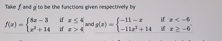 Take J and A g to be the functions given respectively by
f(x)=beginarrayl 8x-3ifx≤ 4 x^2+14ifx>4endarray. and g(x)=beginarrayl -11-xifx .