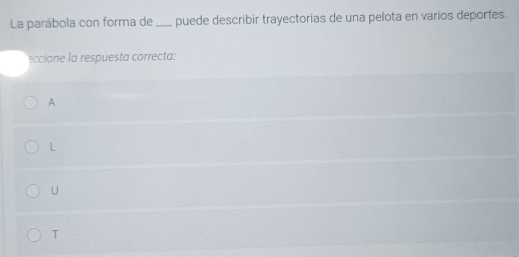 La parábola con forma de _puede describir trayectorias de una pelota en varios deportes.
eccione la respuesta correcta:
A
L
U
T