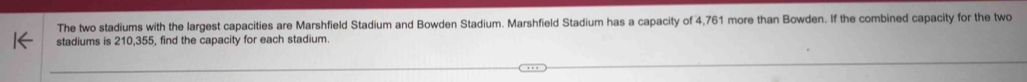 The two stadiums with the largest capacities are Marshfield Stadium and Bowden Stadium. Marshfield Stadium has a capacity of 4,761 more than Bowden. If the combined capacity for the two 
stadiums is 210,355, find the capacity for each stadium.