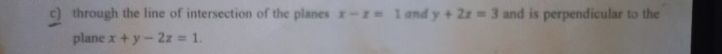 through the line of intersection of the planes x-z=1 and y+2z=3 and is perpendicular to the
plane x+y-2z=1