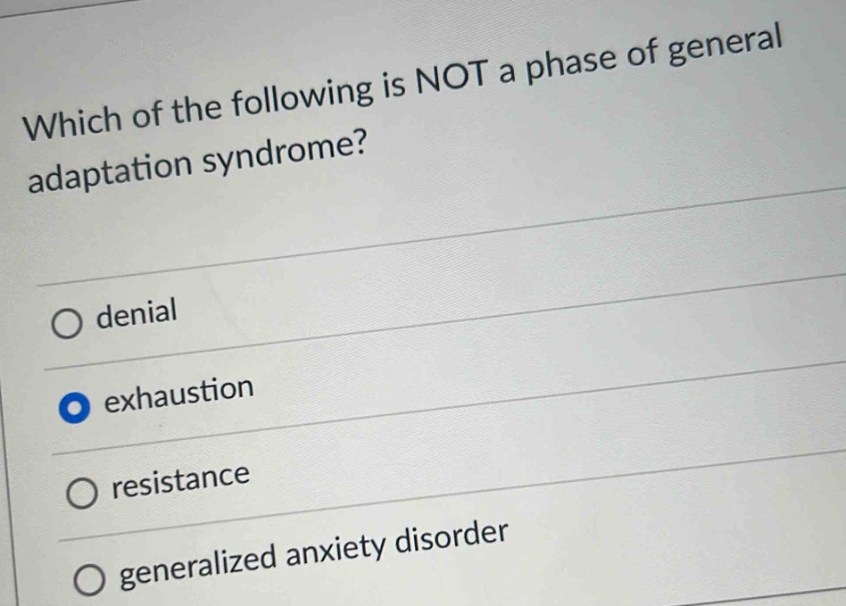 Which of the following is NOT a phase of general
adaptation syndrome?
denial
exhaustion
resistance
generalized anxiety disorder