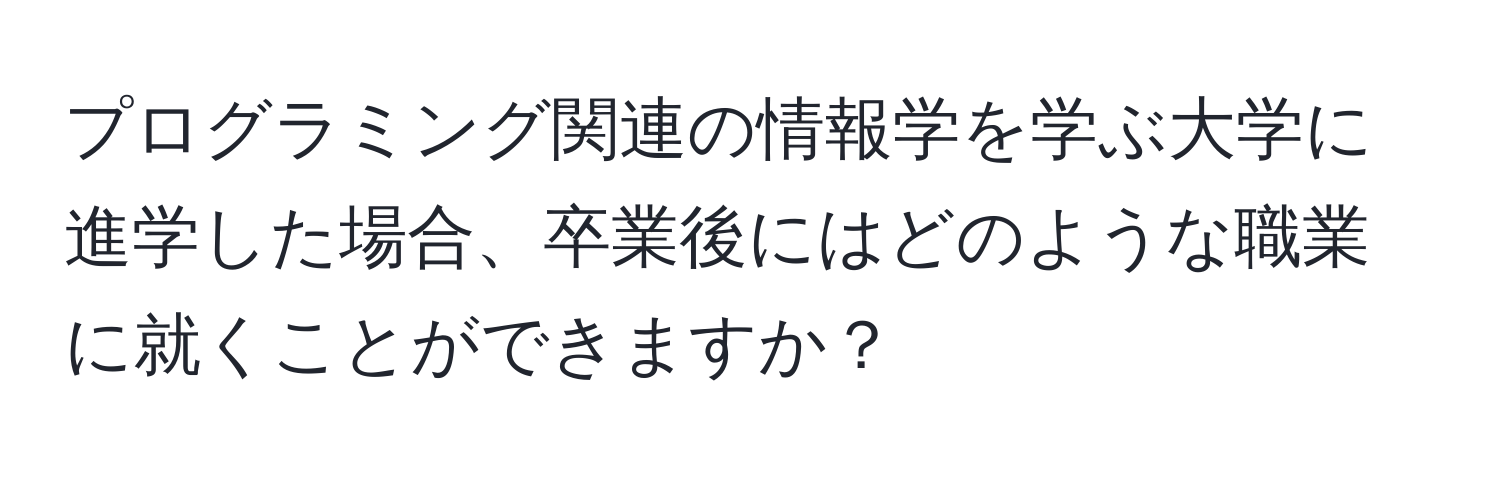 プログラミング関連の情報学を学ぶ大学に進学した場合、卒業後にはどのような職業に就くことができますか？