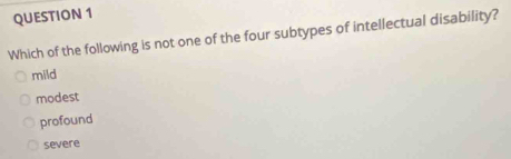 Which of the following is not one of the four subtypes of intellectual disability?
mild
modest
profound
severe