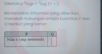 Diketahui^2log x+^3log 27=2.
Berdasarkan informasi yang diberikan,
manakah hubungan antara kuantitas P dan
Q berikut yang benar!