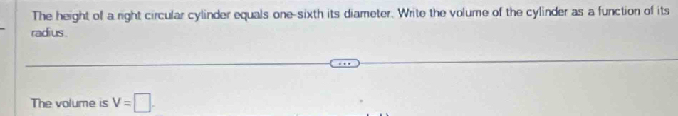 The height of a right circular cylinder equals one-sixth its diameter. Write the volume of the cylinder as a function of its 
radius. 
The volume is V=□.