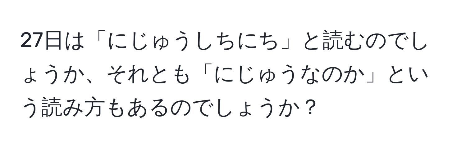 27日は「にじゅうしちにち」と読むのでしょうか、それとも「にじゅうなのか」という読み方もあるのでしょうか？