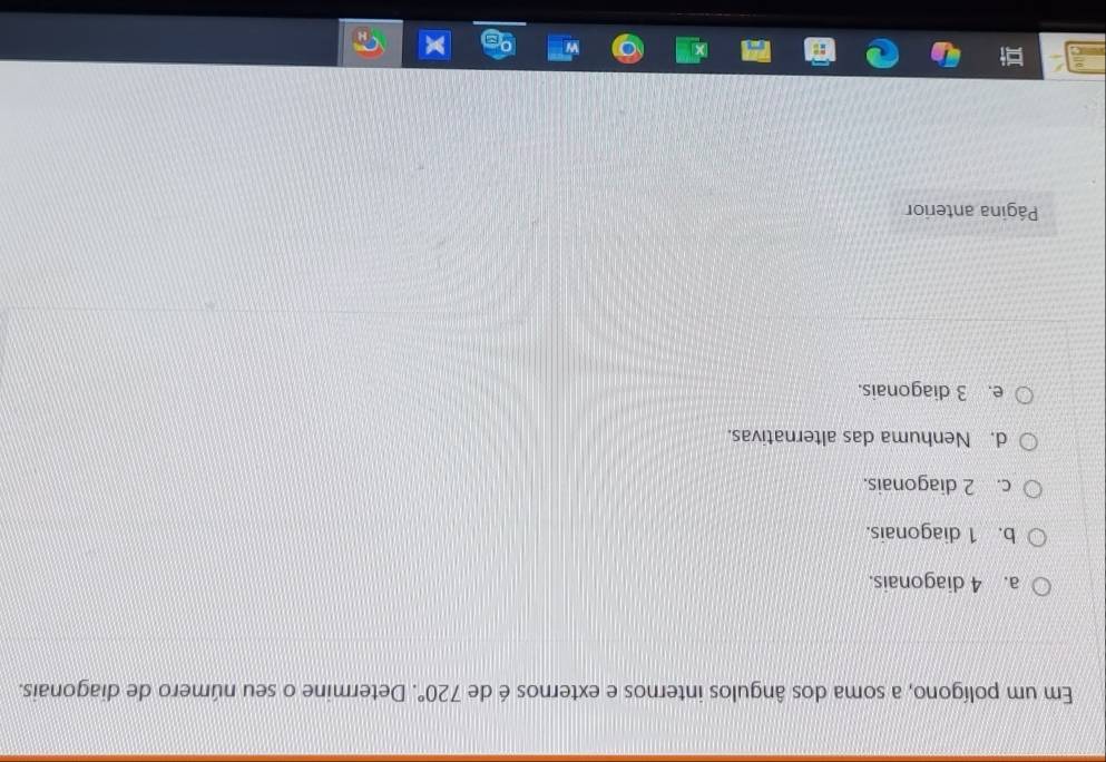 Em um polígono, a soma dos ângulos internos e externos é de 720°. Determine o seu número de diagonais.
a. 4 diagonais.
b. 1 diagonais.
c. 2 diagonais.
d. Nenhuma das alternativas.
e. 3 diagonais.
Página anterior