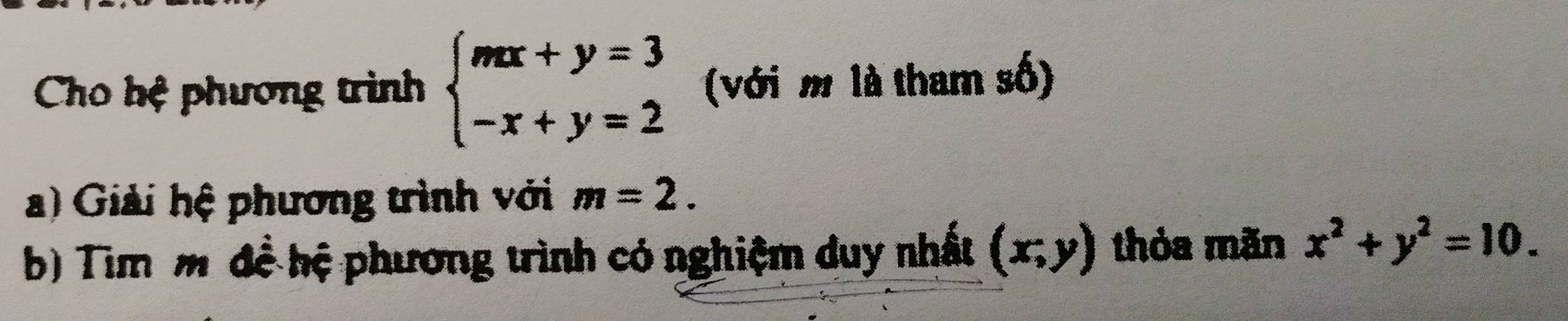 Cho hệ phương trình beginarrayl mx+y=3 -x+y=2endarray. (với m là tham số) 
) Giải hệ phương trình với m=2. 
b) Tim m đề hệ phương trình có nghiệm duy nhất (x;y) thỏa mãn x^2+y^2=10.