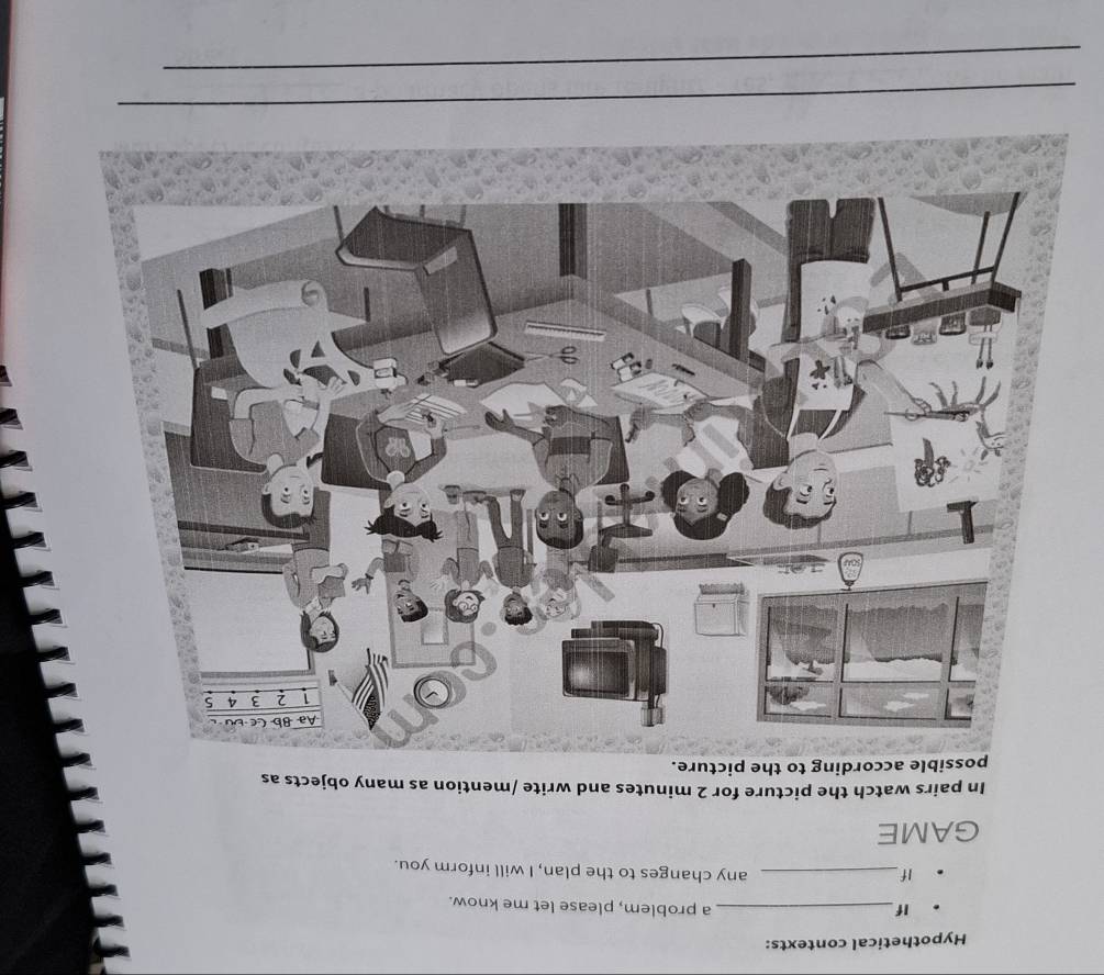 Hypothetical contexts: 
If_ a problem, please let me know. 
If_ any changes to the plan, I will inform you. 
GAME 
In pairs watch the picture for 2 minutes and write /mention as many objects as 
le according to the picture. 
_ 
_