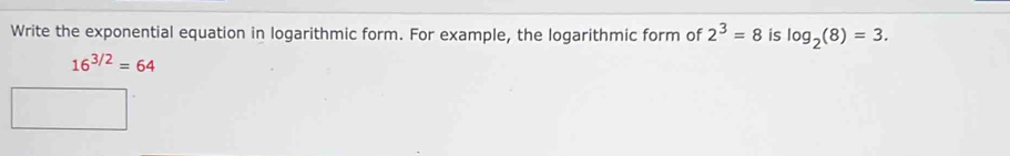 Write the exponential equation in logarithmic form. For example, the logarithmic form of 2^3=8 is log _2(8)=3.
16^(3/2)=64