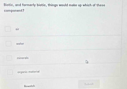 Biotic, and formerly biotic, things would make up which of these
component?
air
water
minerals
organic material
Rewatch Submit