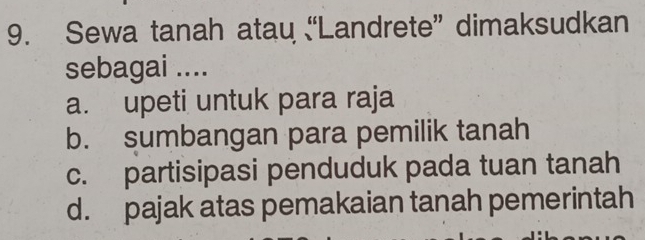 Sewa tanah atau “Landrete” dimaksudkan
sebagai ....
a. upeti untuk para raja
b. sumbangan para pemilik tanah
c. partisipasi penduduk pada tuan tanah
d. pajak atas pemakaian tanah pemerintah