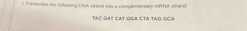 ) Transcribe the following DNA strand into a complementary mRNA strand: 
TAC GAT CAT GGA CTA TAG GCA