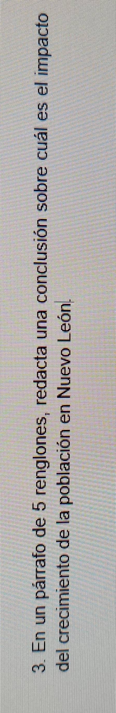 En un párrafo de 5 renglones, redacta una conclusión sobre cuál es el impacto 
del crecimiento de la población en Nuevo León.