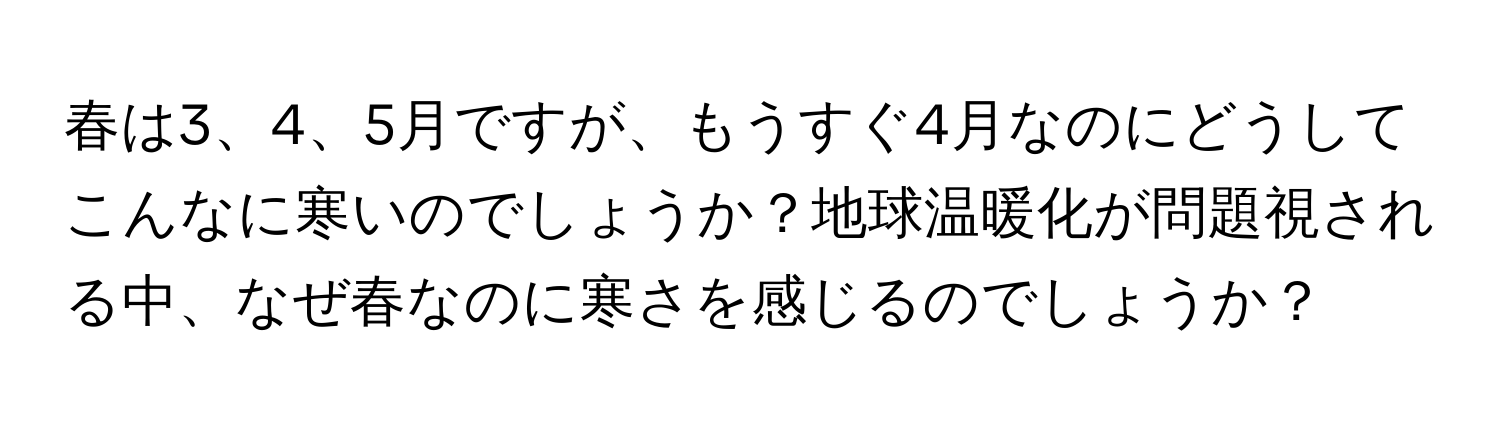 春は3、4、5月ですが、もうすぐ4月なのにどうしてこんなに寒いのでしょうか？地球温暖化が問題視される中、なぜ春なのに寒さを感じるのでしょうか？