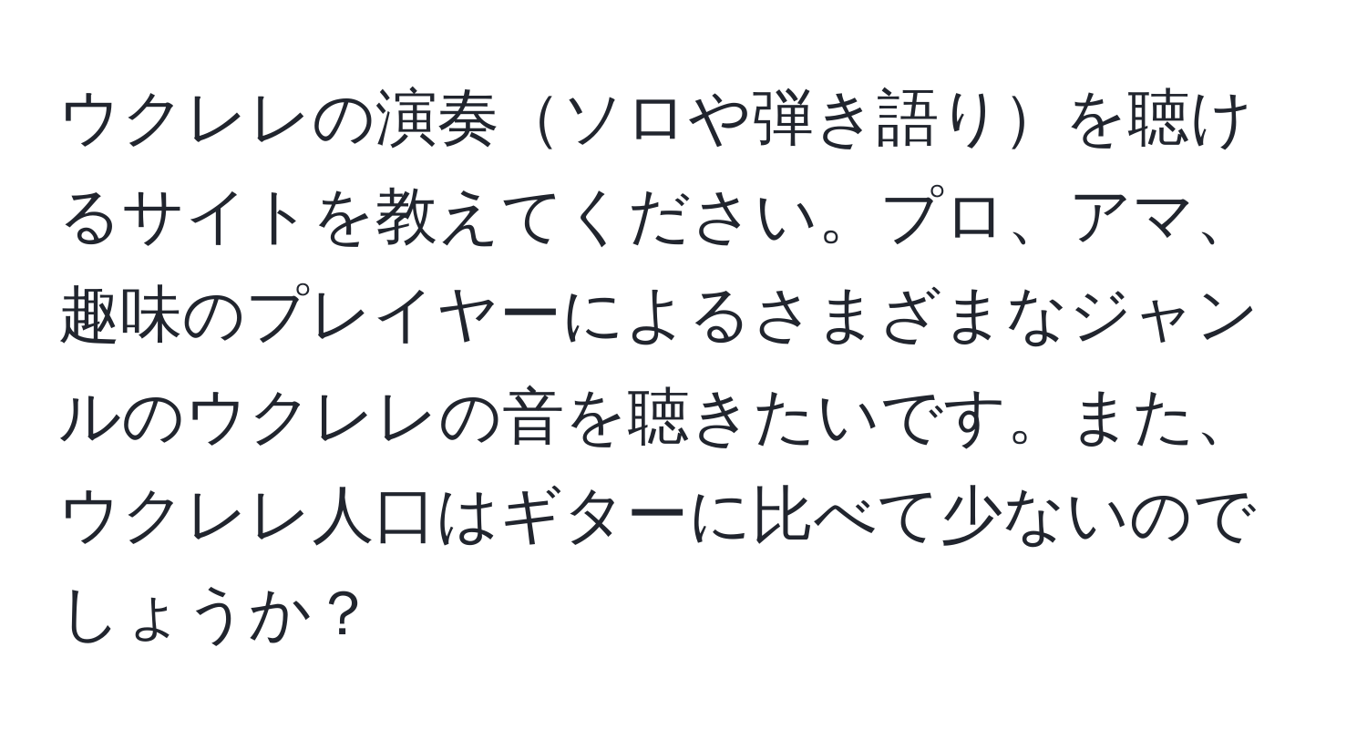 ウクレレの演奏ソロや弾き語りを聴けるサイトを教えてください。プロ、アマ、趣味のプレイヤーによるさまざまなジャンルのウクレレの音を聴きたいです。また、ウクレレ人口はギターに比べて少ないのでしょうか？