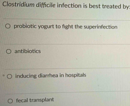 Clostridium difficile infection is best treated by:
probiotic yogurt to fight the superinfection
antibiotics
inducing diarrhea in hospitals
fecal transplant