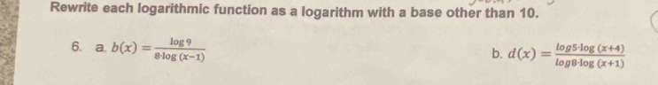 Rewrite each logarithmic function as a logarithm with a base other than 10. 
6. a. b(x)= log 9/8· log (x-1) 
b. d(x)= (log 5· log (x+4))/log 8· log (x+1) 