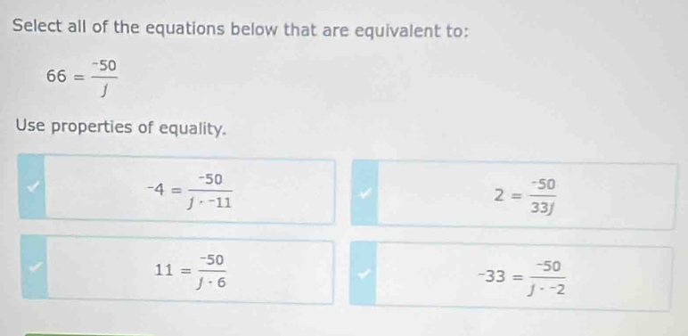 Select all of the equations below that are equivalent to:
66= (-50)/j 
Use properties of equality.
-4= (-50)/j·  j· -11
2= (-50)/33j 
11= (-50)/j· 6 
-33= (-50)/f·^-2 