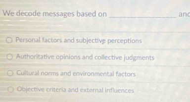 We decode messages based on _and
Personal factors and subjective perceptions
Authoritative opinions and collective judgments
Cultural norms and environmental factors
Objective criteria and external influences