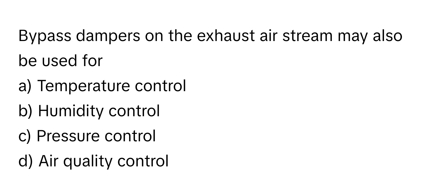 Bypass dampers on the exhaust air stream may also be used for
a) Temperature control 
b) Humidity control 
c) Pressure control 
d) Air quality control