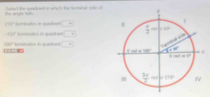 Select the quadrant in which the terminal side of
the angle falls.
210° terminates in quadrant □
-150° terminates in quadrant □
390° terminates in quadrant □
DONE