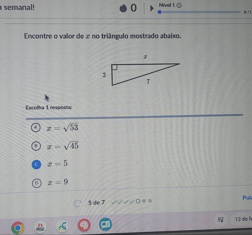 a semanal!
Nível 1 (
0 /1
Encontre o valor de x no triângulo mostrado abaixo.
Escolha 1 resposta:
A x=sqrt(53)
B x=sqrt(45)
C x=5
D x=9
Pul
5 de 7
12 de f