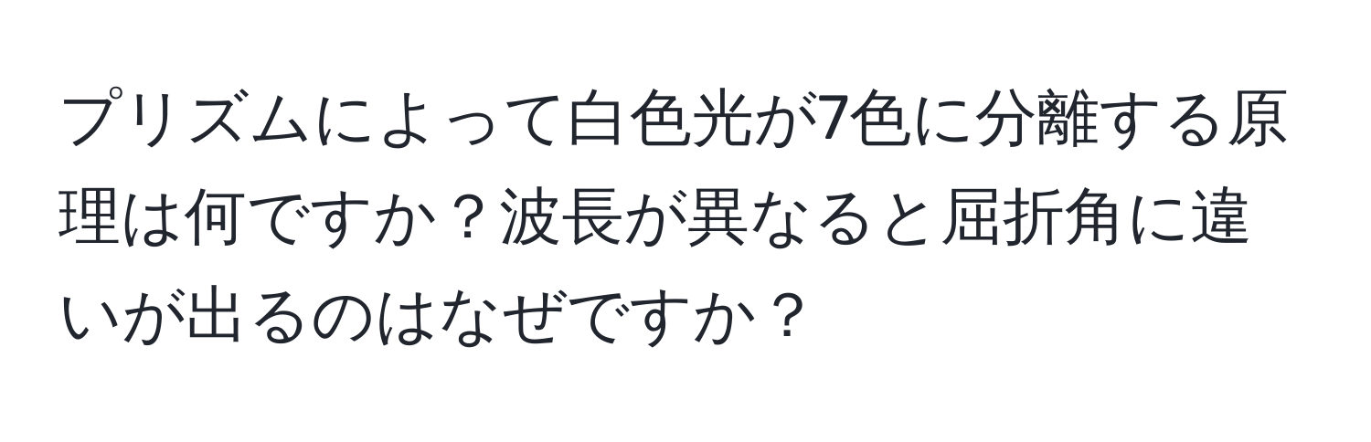 プリズムによって白色光が7色に分離する原理は何ですか？波長が異なると屈折角に違いが出るのはなぜですか？