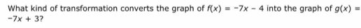 What kind of transformation converts the graph of f(x)=-7x-4 into the graph of g(x)=
-7x+3