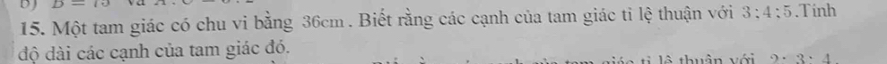 DJ D=.Tính 
15. Một tam giác có chu vi bằng 36cm. Biết rằng các cạnh của tam giác tỉ lệ thuận với 3:4:5
độ dài các cạnh của tam giác đó. 
lộ thuần với 2· 3· 4