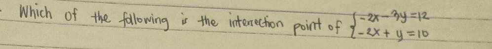 Which of the following is the interection point of beginarrayl -2x-3y=12 -2x+y=10endarray.