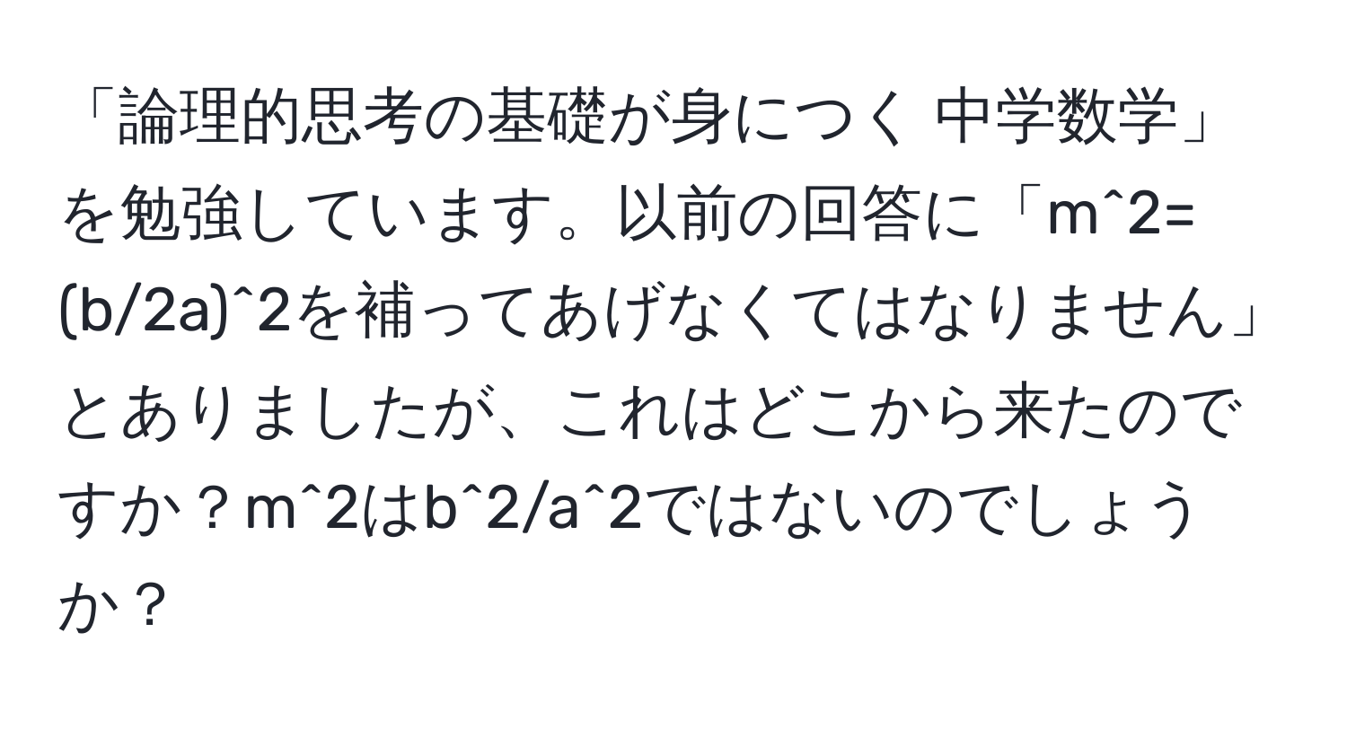 「論理的思考の基礎が身につく 中学数学」を勉強しています。以前の回答に「m^2=(b/2a)^2を補ってあげなくてはなりません」とありましたが、これはどこから来たのですか？m^2はb^2/a^2ではないのでしょうか？