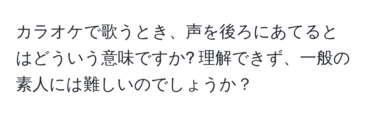 カラオケで歌うとき、声を後ろにあてるとはどういう意味ですか? 理解できず、一般の素人には難しいのでしょうか？