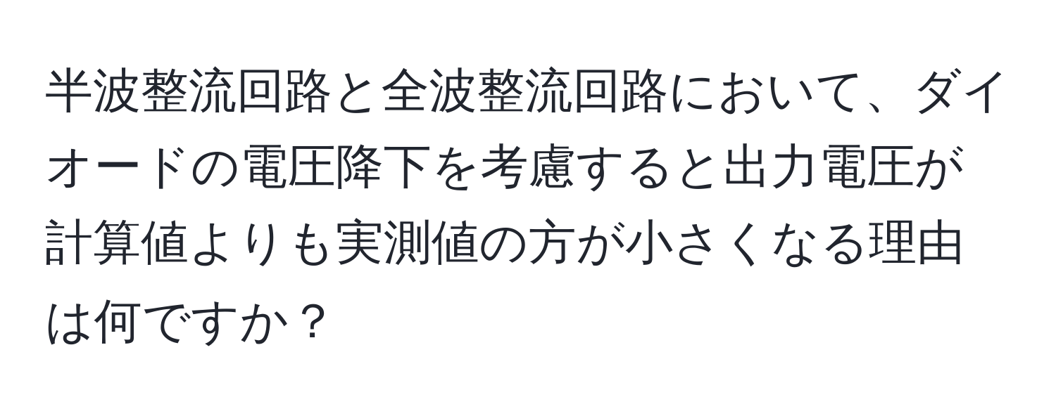 半波整流回路と全波整流回路において、ダイオードの電圧降下を考慮すると出力電圧が計算値よりも実測値の方が小さくなる理由は何ですか？