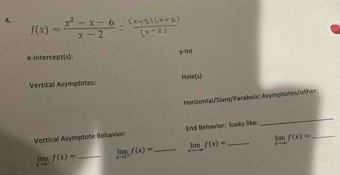 f(x)= (x^2-x-6)/x-2 
x-intercept(s): y -int 
Vertical Asymptotes: Hole(s): 
Horizontal/Slant/Parabolic Asymptotes/other: 
Vertical Asymptote Behavior: End Behavior: looks like: 
_
limlimits _xto -∈fty f(x)=
_ limlimits _xto ∈fty f(x)=
_ limlimits _xto 2^-f(x)=
limlimits _xto 2^+f(x)= _