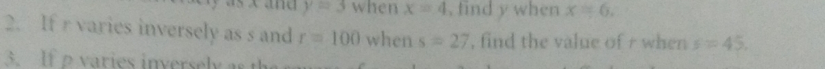 y=3 when x=4 , find y when x=6. 
2. If r varies inversely as s and r=100 when s=27 , find the value of r when s=45. 
3. I ries inverse