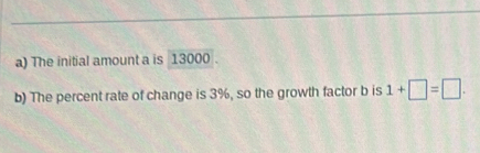 The initial amount a is 13000. 
b) The percent rate of change is 3%, so the growth factor b is 1+□ =□.