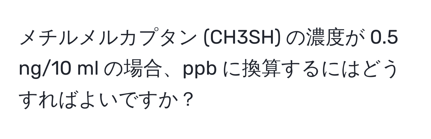 メチルメルカプタン (CH3SH) の濃度が 0.5 ng/10 ml の場合、ppb に換算するにはどうすればよいですか？