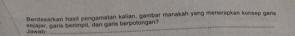 Berdasarkan hasil pengamatan kalian, gambar manakah yang menerapkan konsep garis 
_ 
sejajar, garis berimpit, dan garis berpotongan? 
Jawab: