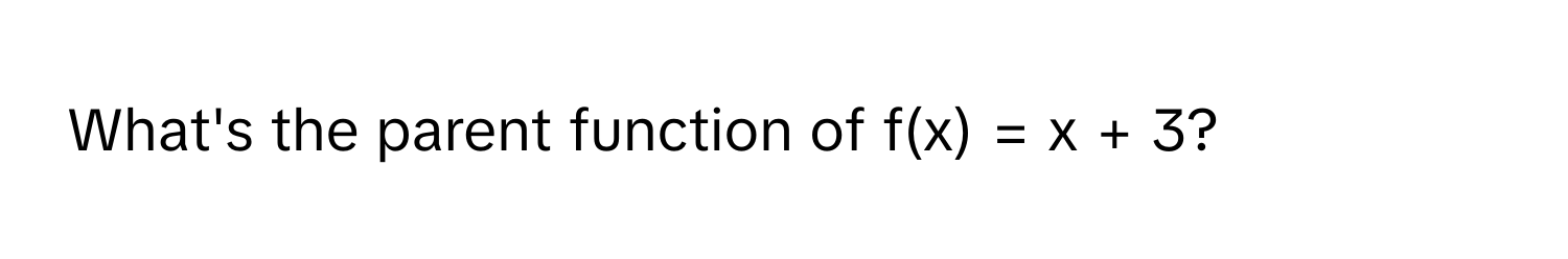 What's the parent function of f(x) = x + 3?