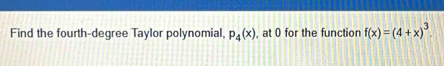 Find the fourth-degree Taylor polynomial, p_4(x) , at 0 for the function f(x)=(4+x)^3.