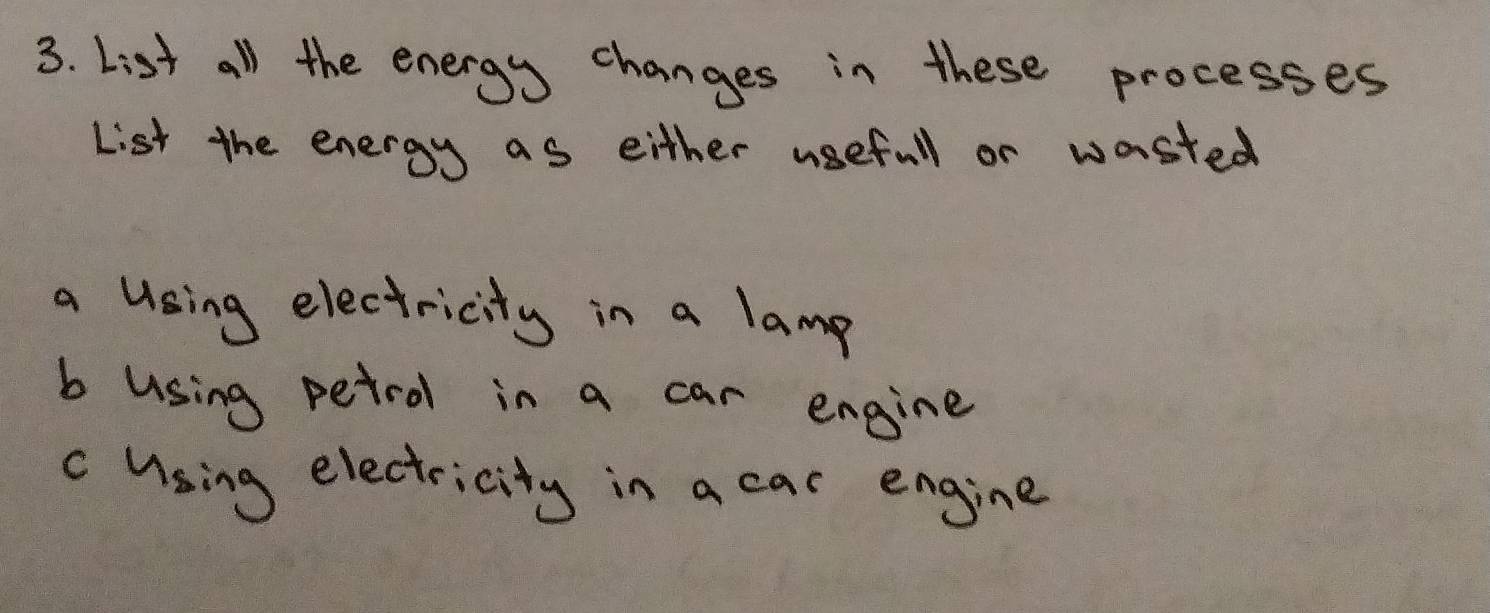 List all the energy changes in these processes 
List the energy as either usefull or wasted 
a Using electricity in a lamp 
b using petrol in a car engine 
c Using electricity in a car engine