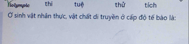 Violympic thi tuệ thử tích 
Ở sinh vật nhân thực, vật chất di truyền ở cấp độ tế bào là: