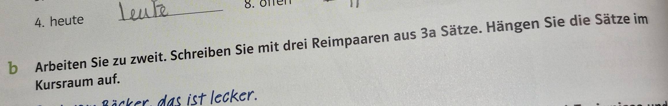 öffen 
4. heute 
b Arbeiten Sie zu zweit. Schreiben Sie mit drei Reimpaaren aus 3a Sätze. Hängen Sie die Sätze im 
Kursraum auf. 
Bäcker, das ist lecker.