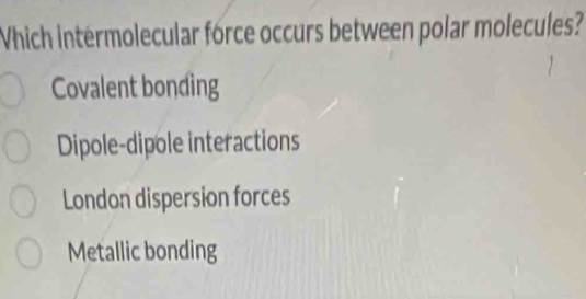 Which intérmolecular force occurs between polar molecules?
Covalent bonding
Dipole-dipole interactions
London dispersion forces
Metallic bonding