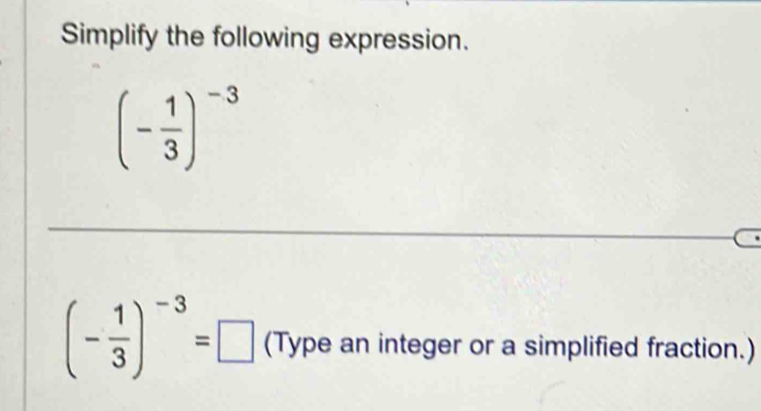 Simplify the following expression.
(- 1/3 )^-3
_
(- 1/3 )^-3=□ (Type an integer or a simplified fraction.)