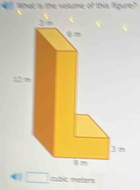 what is the volume of this figure? 
0 □ cúblic mebers