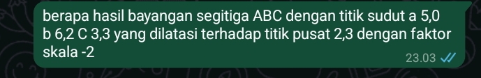 berapa hasil bayangan segitiga ABC dengan titik sudut a 5, 0
b 6, 2 C 3, 3 yang dilatasi terhadap titik pusat 2, 3 dengan faktor 
skala -2
23.03