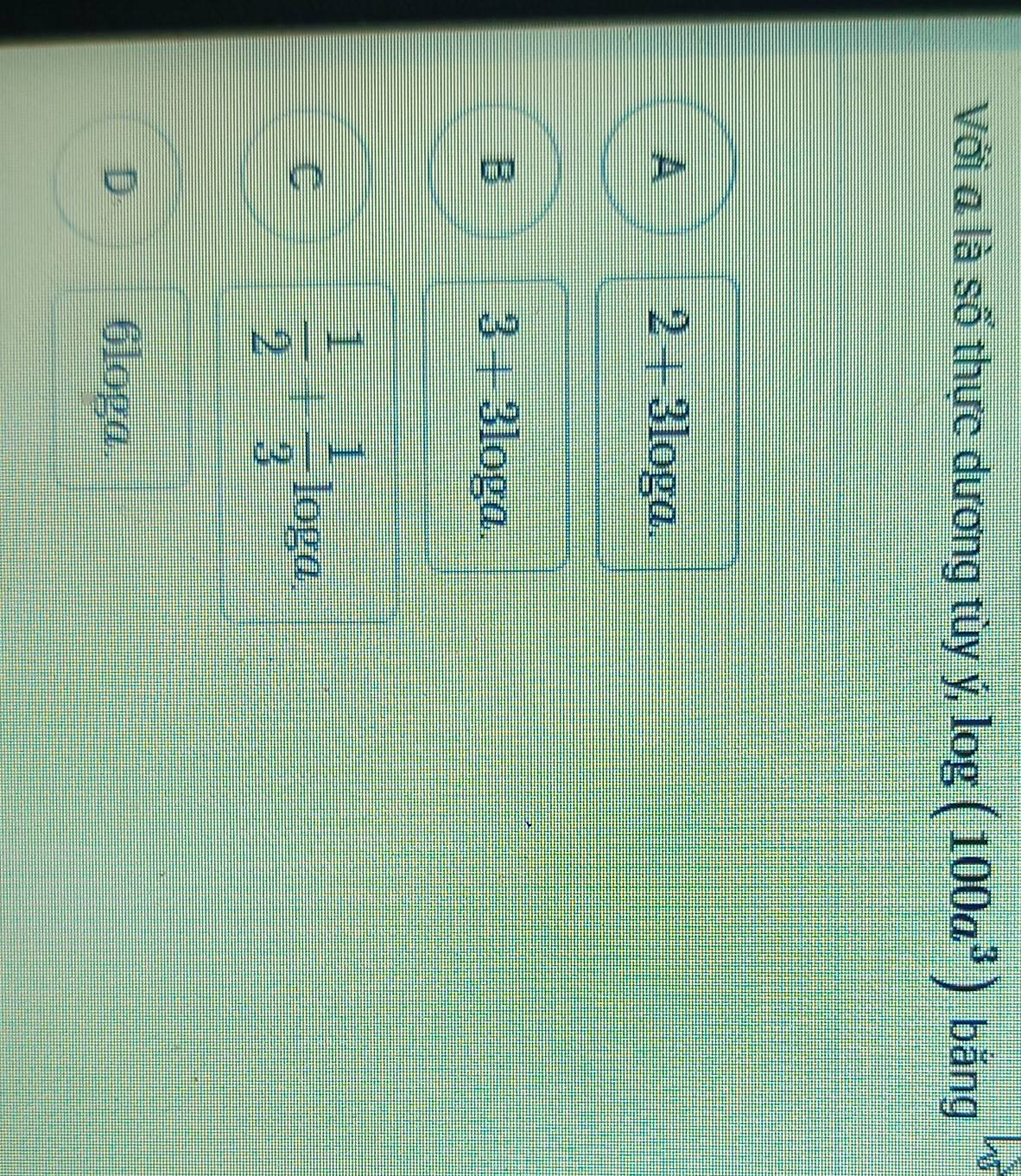 Với a là số thực dương tùy ý, log (100a^3) bǎng
2+31
A oga.
D
3+3 loga.
4x-□ _ * _ =_ 
C
 1/2 + 1/3 log 50
D 6loga